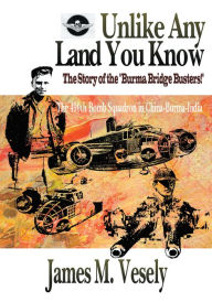 Title: Unlike Any Land You Know: The 490th Bomb Squadron in China-Burma-India, Author: JAMES VESELY