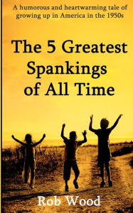 Title: The 5 Greatest Spankings of All Time, Author: Rob Wood