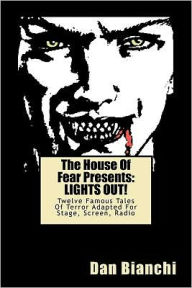 Title: The House Of Fear Presents: LIGHTS OUT!: Twelve Famous Tales Of Terror Adapted For Stage, Screen, Radio, Author: Dan Bianchi