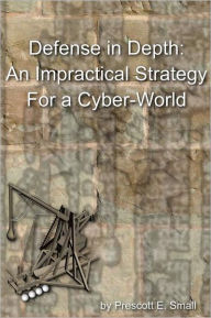 Title: Defense In Depth - An Impractical Strategy for a Cyber World, Author: Prescott E Small