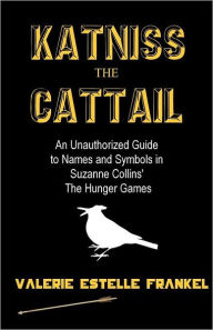 Title: Katniss the Cattail: An Unauthorized Guide to Names and Symbols in Suzanne Collins' The Hunger Games, Author: Valerie Estelle Frankel