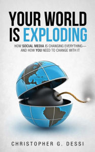 Title: Your World is Exploding: How Social Media is Changing Everything-and How you Need to Change with it., Author: Christopher G Dessi