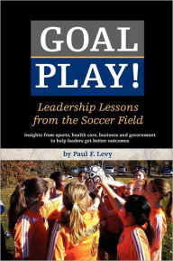 Title: Goal Play!: Leadership Lessons from the Soccer Field, Author: Paul F Levy