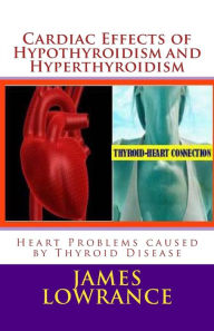 Title: Cardiac Effects of Hypothyroidism and Hyperthyroidism: Heart Problems caused by Thyroid Disease, Author: James M Lowrance
