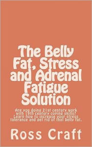 Title: The Belly Fat, Stress and Adrenal Fatigue Solution: Are you doing 21st century work with 19th century coping skills? Learn how to increase your stress tolerance and get rid of that belly fat., Author: Ross R Craft