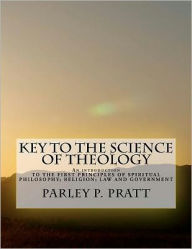 Title: Key to the Science of Theology: An Introduction TO THE FIRST PRINCIPLES OF SPIRITUAL PHILOSOPHY; RELIGION; LAW AND GOVERNMENT; AS DELIVERED BY THE ANCIENTS, AND AS RESTORED IN THIS AGE, FOR THE FINAL DEVELOPMENT OF UNIVERSAL PEACE, TRUTH AND KNOWLEDGE., Author: Parley P Pratt