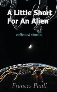 Title: A Little Short for an Alien: short story collection, Author: Frances Pauli