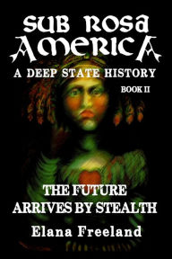 Title: Sub Rosa America, Book II: The Future Arrives By Stealth, Author: Elana Freeland