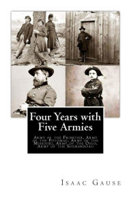 Title: Four Years with Five Armies: Army of the Frontier, Army of the Potomac, Army of the Missouri, Army of the Ohio, Army of the Shenandoah, Author: Isaac Gause