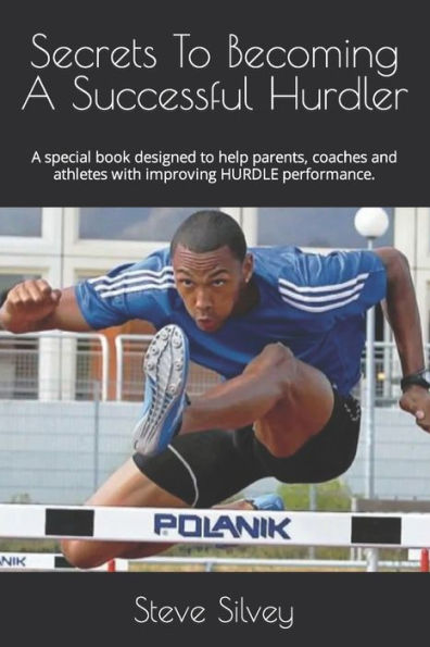 Secrets To Becoming A Successful Hurdler: A special book designed to help parents, coaches and athletes with improving HURDLE performance.
