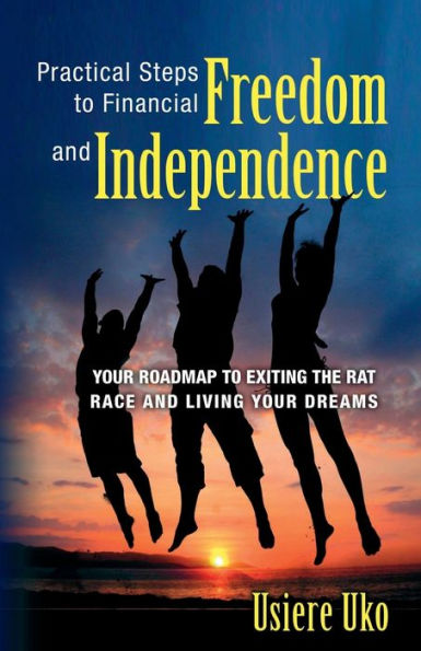 Practical Steps to Financial Freedom and Independence: Your road map to exiting the rat race and living your dreams