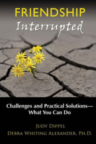 Title: Friendship Interrupted: Challenges and Practical Solutions: What You Can Do, Author: Debra Whiting Alexander Ph.D.