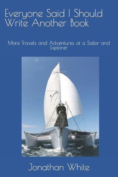 Everyone Said I Should Write Another Book: More Travels and Adventures of a Sailor and Explorer