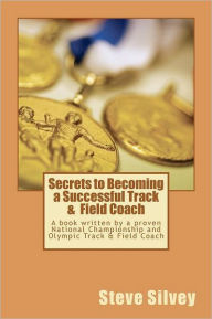 Title: Secrets to Becoming a Successful Track & Field Coach: A book written by a proven National Championship and Olympic Track & Field Coach, Author: Steve Silvey