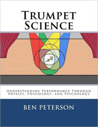 Title: Trumpet Science: Understanding Performance Through Physics, Physiology, and Psychology, Author: Ben Peterson