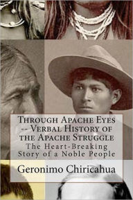 Title: Through Apache Eyes -- Verbal History of the Apache Struggle: The Heart-Breaking Story of a Noble People, Author: Chet Dembeck