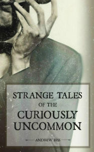 Title: Strange Tales of the Curiously Uncommon, Author: Andrew Biss