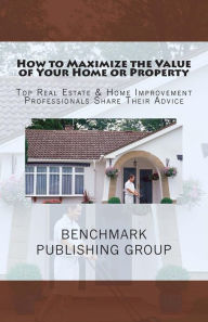Title: How to Maximize the Value of Your Home or Property: Top Real Estate & Home Improvement Professionals Share Their Advice, Author: Stephen Jay Jackson