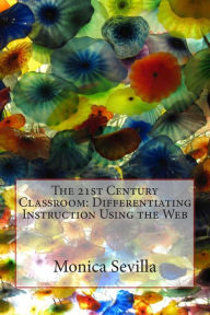 Title: The 21st Century Classroom: Differentiating Instruction Using the Web, Author: Monica Sevilla
