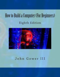 Title: How to Build a Computer (For Beginners): Eighth Edition, Author: John Gower III
