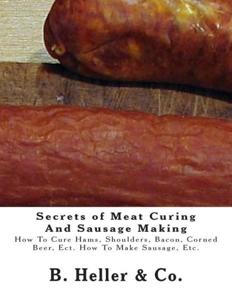 Secrets of Meat Curing And Sausage Making: Making How To Cure Hams, Shoulders, Bacon, Corned Beer, Ect. How To Make Sausage, Etc.