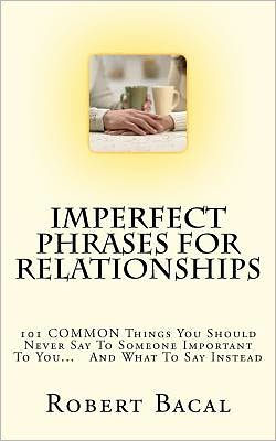 ImPerfect Phrases For Relationships: 101 COMMON Things You Should Never Say To Someone Important You... And What Instead