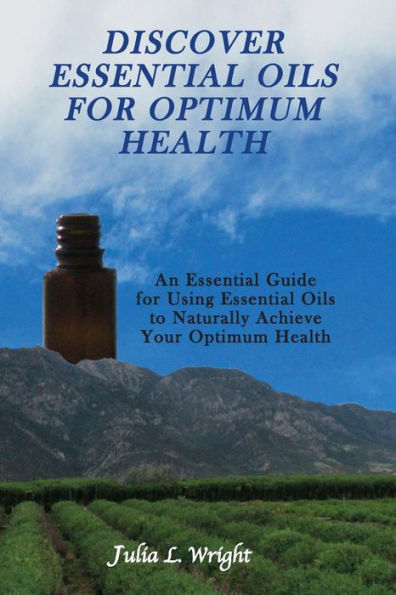 Discover Essential Oils for Optimum Health: An Essential Guide for Using Essential Oils to Naturally Acheive Your Optimum Health