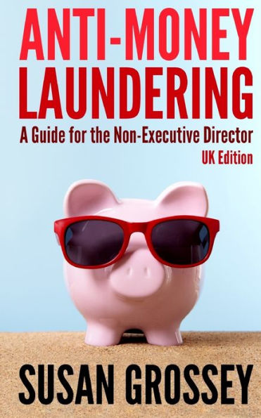 Anti-Money Laundering: A Guide for the Non-Executive Director (UK Edition): Everything any Director or Partner of a UK Firm Covered by the Money Laundering Regulations Needs to Know about Anti-Money Laundering and Countering the Financing of Terrorism, an