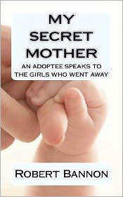 Title: My Secret Mother an adoptee speaks to the girls who went away, Author: Robert J Bannon