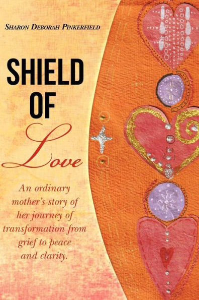 Shield of Love: An ordinary mother's story of her journey of transformation from grief to peace and clarity.