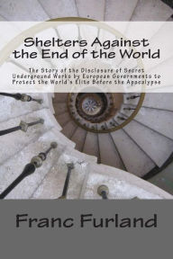 Title: Shelters Against the End of the World: The Story of the Disclosure of Secret Underground Works by European Governments to Protect the World's Elite Before the Apocalypse, Author: Franc Furland