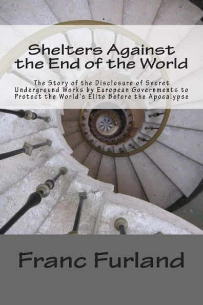 Shelters Against the End of the World: The Story of the Disclosure of Secret Underground Works by European Governments to Protect the World's Elite Before the Apocalypse