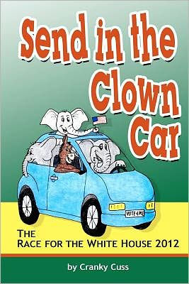 SEND IN THE CLOWN CAR The Race for the White House 2012 By Cranky Cuss