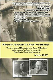 Title: Whatever Happened To Raoul Wallenberg?: The True Story Of Holocaust Hero Raul Wallenberg And The Author's Efforts To Rescue Him From Soviet Union Imprisonment, Author: Morris Wolff