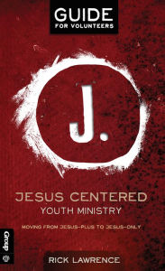 Title: Jesus Centered Youth Ministry: Guide for Volunteers: Moving from Jesus-Plus to Jesus-Only, Author: Rick Lawrence Lawrence