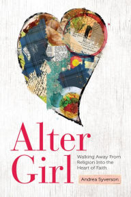 Title: Alter Girl: Walking Away From Religion Into the Heart of Faith, Author: Andrea Syverson