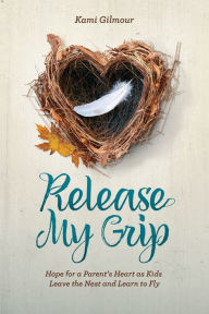 Title: Release My Grip: Hope for a Parent's Heart as Kids Leave the Nest and Learn to Fly, Author: Kami Gilmour