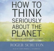 Title: How to Think Seriously About the Planet: The Case for an Environmental Conservatism, Author: Roger Scruton