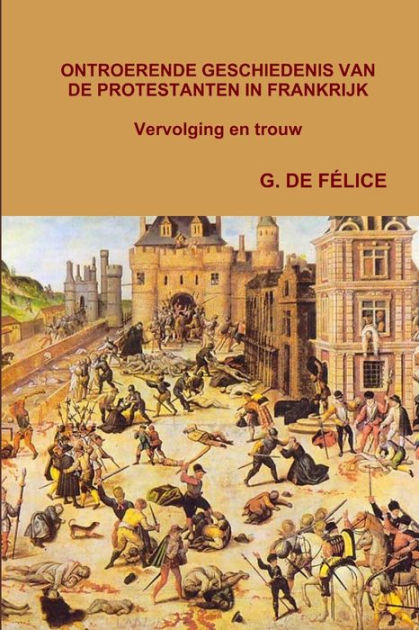 ONTROERENDE GESCHIEDENIS VAN DE PROTESTANTEN IN FRANKRIJK. Vervolging en trouw by G. DE FÉLICE ...