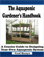 The Aquaponic Gardener's Handbook : A Concise Guide to Designing Your Own Aquaponic System