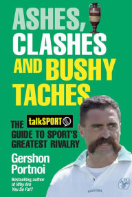 Title: Ashes, Clashes and Bushy Taches: The talkSPORT Guide to Sport's Greatest Rivalry, Author: Gershon Portnoi