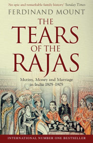 Title: The Tears of the Rajas: Mutiny, Money and Marriage in India 1805-1905, Author: Ferdinand Mount