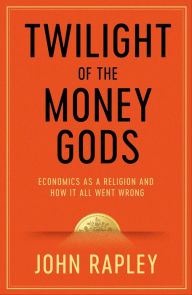 Title: Twilight of the Money Gods: Economics as a Religion and How it all Went Wrong, Author: John Rapley
