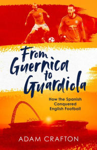 Title: From Guernica to Guardiola: How the Spanish Conquered English Football, Author: Adam Crafton