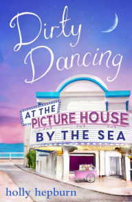 Title: Dirty Dancing at the Picture House by the Sea: Part Three, Author: Holly Hepburn