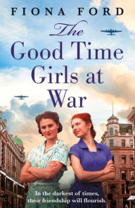 Title: The Good Time Girls at War: A brand new compelling and heartwarming WW2 saga, Author: Fiona Ford