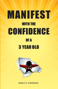 Title: Manifest With The Confidence of a 3-Year Old, Author: Angela Johansson