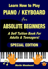 Title: Learn How to Play Piano / Keyboard For Absolute Beginners: A Self Tuition Book For Adults & Teenagers! Special Edition, Author: Martin Woodward