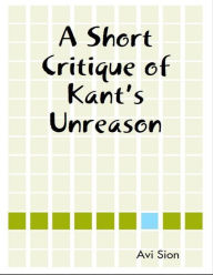 Title: A Short Critique of Kant's Unreason, Author: Avi Sion