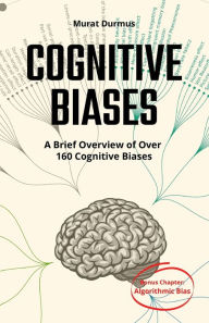 Title: COGNITIVE BIASES - A Brief Overview of Over 160 Cognitive Biases: + Bonus Chapter: Algorithmic Bias, Author: Murat Durmus